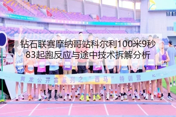 钻石联赛摩纳哥站科尔利100米9秒83起跑反应与途中技术拆解分析